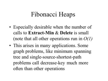 Fibonacci Heaps Especially desirable when the number of calls to Extract-Min & Delete is small (note that all other operations run in O(1) This arises.