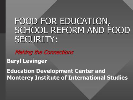 FOOD FOR EDUCATION, SCHOOL REFORM AND FOOD SECURITY: Making the Connections Beryl Levinger Education Development Center and Monterey Institute of International.