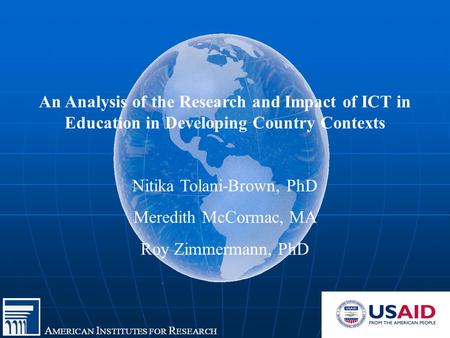 A MERICAN I NSTITUTES FOR R ESEARCH An Analysis of the Research and Impact of ICT in Education in Developing Country Contexts Nitika Tolani-Brown, PhD.