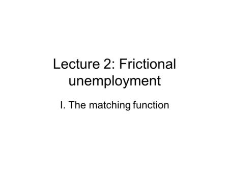 Lecture 2: Frictional unemployment I. The matching function.
