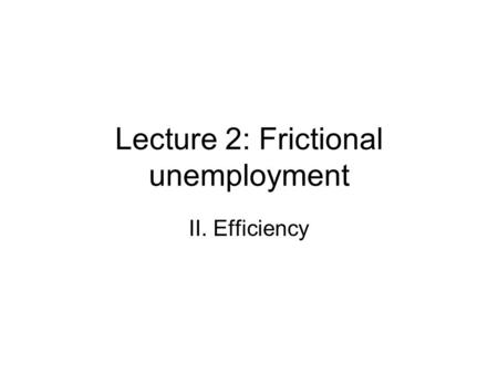 Lecture 2: Frictional unemployment II. Efficiency.