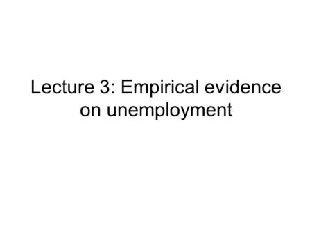 Lecture 3: Empirical evidence on unemployment. The issues View #1: Unemployment is the result of cumulated shocks of various nature and persistence View.