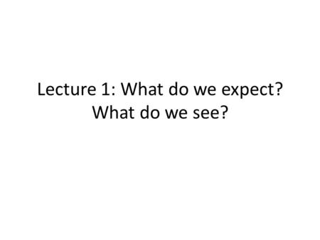 Lecture 1: What do we expect? What do we see?.