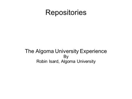 Repositories The Algoma University Experience By Robin Isard, Algoma University.