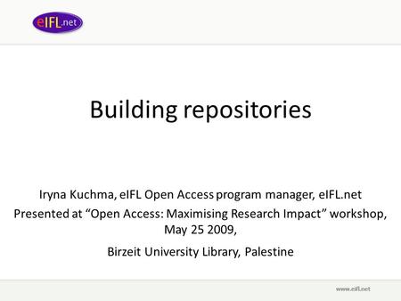 Building repositories Iryna Kuchma, eIFL Open Access program manager, eIFL.net Presented at “Open Access: Maximising Research Impact” workshop, May 25.