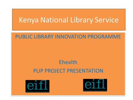 Kenya National Library Service PUBLIC LIBRARY INNOVATION PROGRAMME Ehealth PLIP PROJECT PRESENTATION PUBLIC LIBRARY INNOVATION PROGRAMME Ehealth PLIP PROJECT.