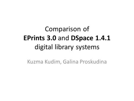 Comparison of EPrints 3.0 and DSpace 1.4.1 digital library systems Kuzma Kudim, Galina Proskudina.