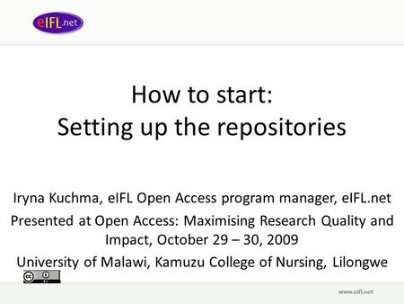 How to start: Setting up the repositories Iryna Kuchma, eIFL Open Access program manager, eIFL.net Presented at Open Access: Maximising Research Quality.