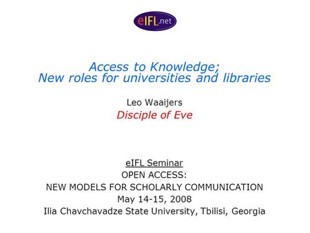 Access to Knowledge; New roles for universities and libraries Leo Waaijers Disciple of Eve eIFL Seminar OPEN ACCESS: NEW MODELS FOR SCHOLARLY COMMUNICATION.