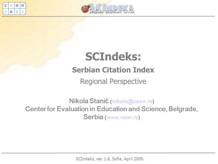 SCIndeks, ver. 1.6, Sofia, April 2009. SCIndeks: Serbian Citation Index Regional Perspective Nikola Stani ć Center for Evaluation in Education.