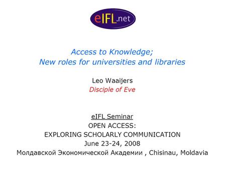 Access to Knowledge; New roles for universities and libraries Leo Waaijers Disciple of Eve eIFL Seminar OPEN ACCESS: EXPLORING SCHOLARLY COMMUNICATION.