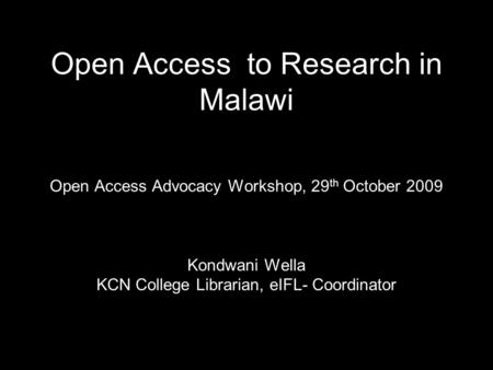 Open Access to Research in Malawi Open Access Advocacy Workshop, 29 th October 2009 Kondwani Wella KCN College Librarian, eIFL- Coordinator.