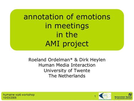 Humaine wp6 workshop 10/03/2005 1 annotation of emotions in meetings in the AMI project Roeland Ordelman* & Dirk Heylen Human Media Interaction University.