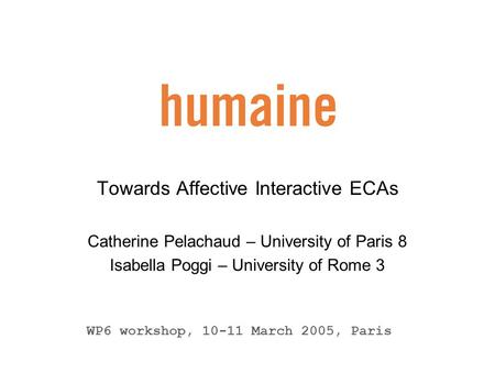 Towards Affective Interactive ECAs Catherine Pelachaud – University of Paris 8 Isabella Poggi – University of Rome 3 WP6 workshop, 10-11 March 2005, Paris.