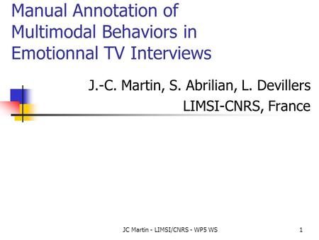 JC Martin - LIMSI/CNRS - WP5 WS1 Manual Annotation of Multimodal Behaviors in Emotionnal TV Interviews J.-C. Martin, S. Abrilian, L. Devillers LIMSI-CNRS,