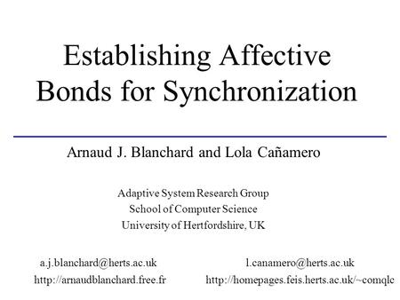 Establishing Affective Bonds for Synchronization Arnaud J. Blanchard and Lola Cañamero Adaptive System Research Group School of Computer Science University.