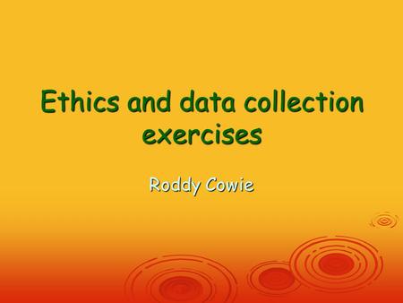 Ethics and data collection exercises Roddy Cowie.