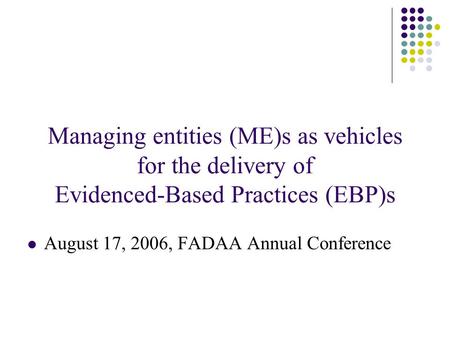 Managing entities (ME)s as vehicles for the delivery of Evidenced-Based Practices (EBP)s August 17, 2006, FADAA Annual Conference.