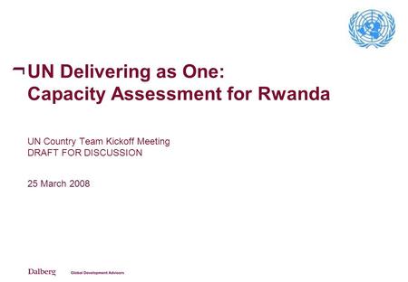 UN Delivering as One: Capacity Assessment for Rwanda UN Country Team Kickoff Meeting DRAFT FOR DISCUSSION 25 March 2008.