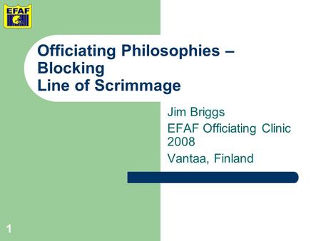 Officiating Philosophies – Blocking Line of Scrimmage Jim Briggs EFAF Officiating Clinic 2008 Vantaa, Finland 1.