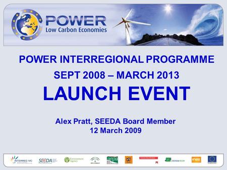 POWER INTERREGIONAL PROGRAMME SEPT 2008 – MARCH 2013 LAUNCH EVENT Alex Pratt, SEEDA Board Member 12 March 2009.