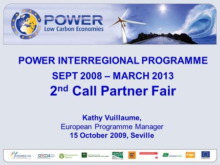 POWER INTERREGIONAL PROGRAMME SEPT 2008 – MARCH 2013 2 nd Call Partner Fair Kathy Vuillaume, European Programme Manager 15 October 2009, Seville.