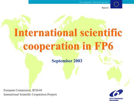 International scientific cooperation in FP6 September 2003 European Commission, RTD-06 International Scientific Cooperation Projects.