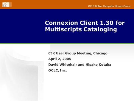OCLC Online Computer Library Center Connexion Client 1.30 for Multiscripts Cataloging CJK User Group Meeting, Chicago April 2, 2005 David Whitehair and.