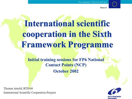 International scientific cooperation in the Sixth Framework Programme Initial training sessions for FP6 National Contact Points (NCP) October 2002 Thomas.