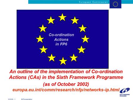 10/10/02 - 1 NCP presentation An outline of the implementation of Co-ordination Actions (CAs) in the Sixth Framework Programme (as of October 2002) europa.eu.int/comm/research/nfp/networks-ip.html.