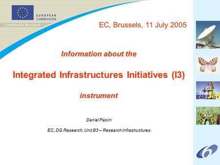 Information about the Integrated Infrastructures Initiatives (I3) instrument Daniel Pasini EC, DG Research, Unit B3 – Research Infrastructures EC, Brussels,