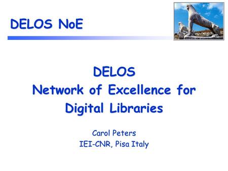 DELOS NoE DELOS Network of Excellence for Digital Libraries Carol Peters IEI-CNR, Pisa Italy.