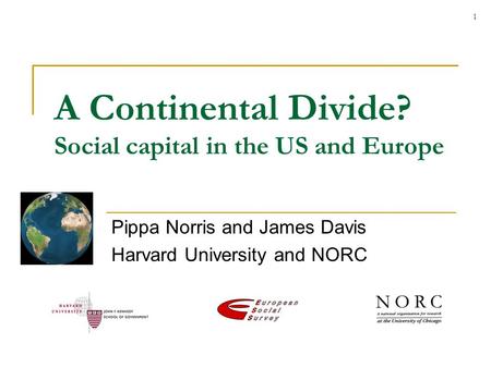1 A Continental Divide? Social capital in the US and Europe Pippa Norris and James Davis Harvard University and NORC.