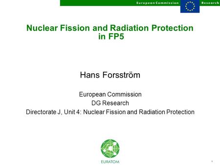 1 Nuclear Fission and Radiation Protection in FP5 Hans Forsström European Commission DG Research Directorate J, Unit 4: Nuclear Fission and Radiation Protection.