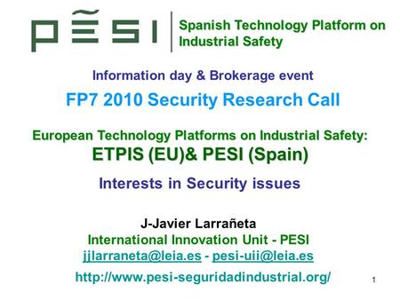 Spanish Technology Platform on Industrial Safety 1 European Technology Platforms on Industrial Safety: ETPIS (EU)& PESI (Spain) Interests in Security issues.
