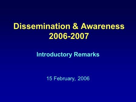 Dissemination & Awareness 2006-2007 Introductory Remarks 15 February, 2006.