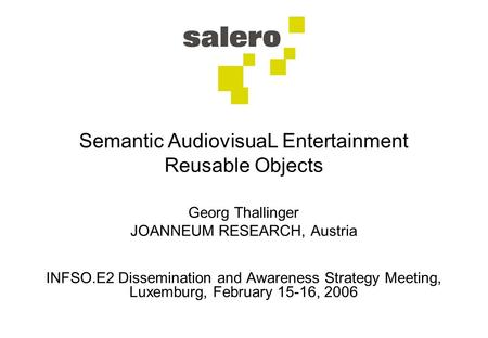 Semantic AudiovisuaL Entertainment Reusable Objects Georg Thallinger JOANNEUM RESEARCH, Austria INFSO.E2 Dissemination and Awareness Strategy Meeting,