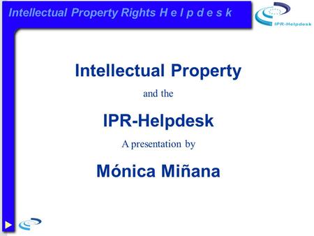 Intellectual Property Rights H e l p d e s k Intellectual Property and the IPR-Helpdesk A presentation by Mónica Miñana.