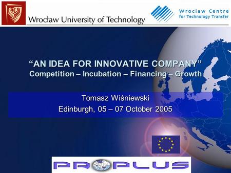“AN IDEA FOR INNOVATIVE COMPANY” Competition – Incubation – Financing – Growth Tomasz Wiśniewski Edinburgh, 05 – 07 October 2005.