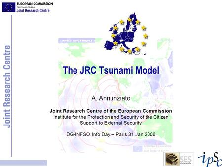 The JRC Tsunami Model A. Annunziato Joint Research Centre of the European Commission Institute for the Protection and Security of the Citizen Support.