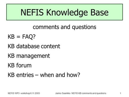 NEFIS WP3 workshop 6.11.2003Jarmo Saarikko NEFIS KB comments and questions1 NEFIS Knowledge Base comments and questions KB = FAQ? KB database content KB.