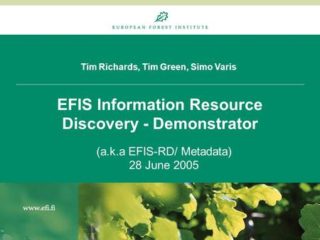 Tim Richards, Tim Green, Simo Varis EFIS Information Resource Discovery - Demonstrator (a.k.a EFIS-RD/ Metadata) 28 June 2005.