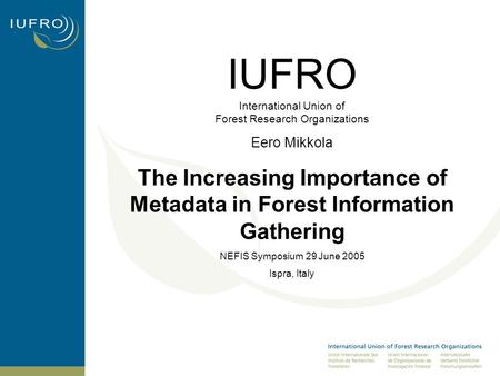 IUFRO International Union of Forest Research Organizations Eero Mikkola The Increasing Importance of Metadata in Forest Information Gathering NEFIS Symposium.