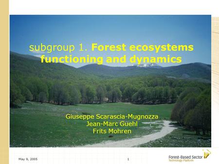 May 9, 20051 subgroup 1. Forest ecosystems functioning and dynamics Giuseppe Scarascia-Mugnozza Jean-Marc Guehl Frits Mohren.
