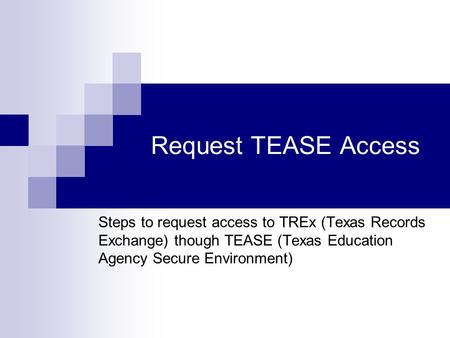 Request TEASE Access Steps to request access to TREx (Texas Records Exchange) though TEASE (Texas Education Agency Secure Environment)