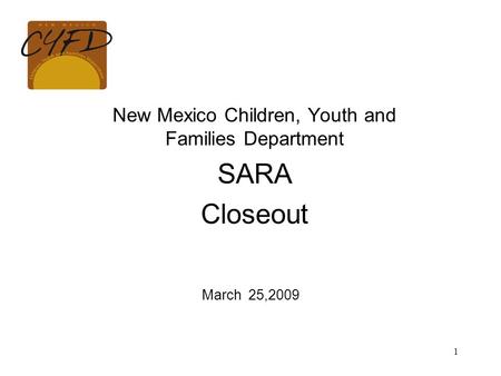 1 New Mexico Children, Youth and Families Department SARA Closeout March 25,2009.