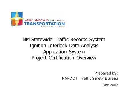 NM Statewide Traffic Records System Ignition Interlock Data Analysis Application System Project Certification Overview Prepared by: NM-DOT Traffic Safety.