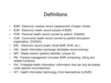 Definitions EMR: Electronic medical record (replacement of paper charts) EHR: Electronic health record (subset of EMR) PHR: Personal health record (owned.