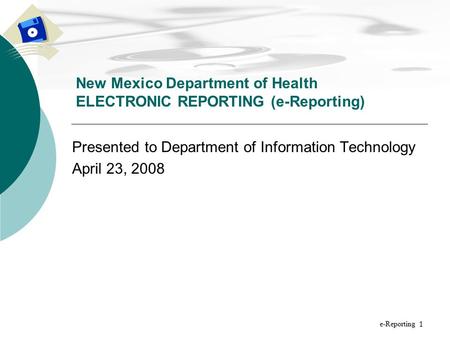 1 Presented to Department of Information Technology April 23, 2008 New Mexico Department of Health ELECTRONIC REPORTING (e-Reporting) e-Reporting.