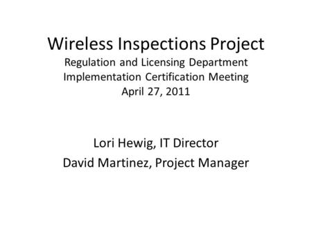 Wireless Inspections Project Regulation and Licensing Department Implementation Certification Meeting April 27, 2011 Lori Hewig, IT Director David Martinez,